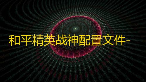 王者荣耀免费开挂的软件和平精英战神配置文件-和平精英手游子追一体直装插件